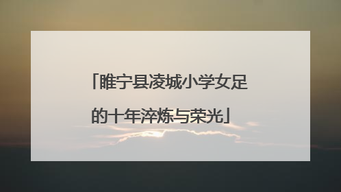 睢宁县凌城小学女足的十年淬炼与荣光