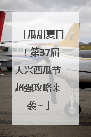瓜甜夏日！第37届大兴西瓜节超强攻略来袭～