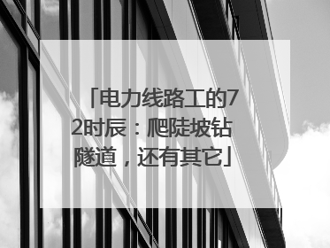 电力线路工的72时辰：爬陡坡钻隧道，还有其它