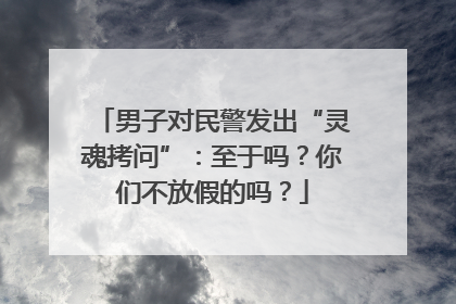 男子对民警发出“灵魂拷问”：至于吗？你们不放假的吗？