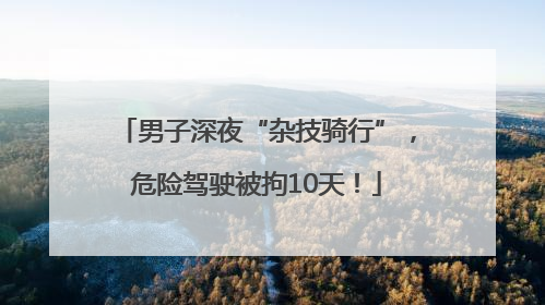 男子深夜“杂技骑行”，危险驾驶被拘10天！