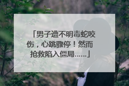 男子遭不明毒蛇咬伤，心跳骤停！然而抢救陷入僵局……