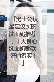 男士公认最建议买的洗面奶推荐，十大良心洗面奶哪款好值得买！