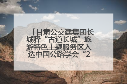 甘肃公交建集团长城驿“古道长城”旅游特色主题服务区入选中国公路学会“2025年度交通与旅游融合创新项目”
