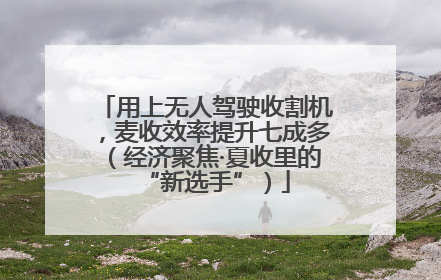 用上无人驾驶收割机，麦收效率提升七成多（经济聚焦·夏收里的“新选手”）