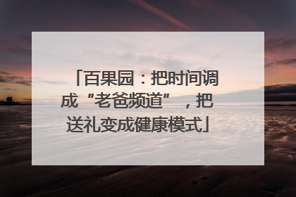 百果园：把时间调成“老爸频道”，把送礼变成健康模式