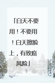 白天不要用！不要用！白天擦脸上，有致癌风险