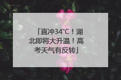 直冲34℃！湖北即将大升温！高考天气有反转