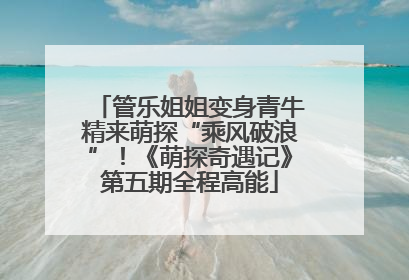 管乐姐姐变身青牛精来萌探“乘风破浪”！《萌探奇遇记》第五期全程高能