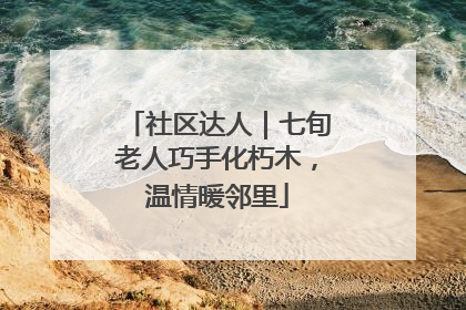社区达人｜七旬老人巧手化朽木，温情暖邻里