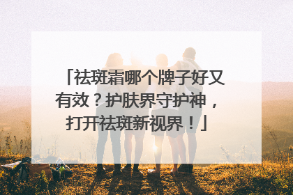 祛斑霜哪个牌子好又有效？护肤界守护神，打开祛斑新视界！