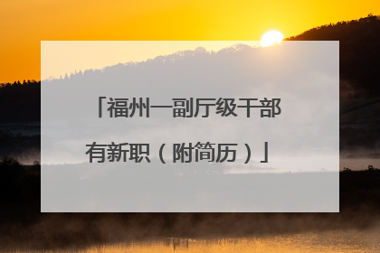 福州一副厅级干部有新职（附简历）