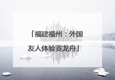 福建福州：外国友人体验赛龙舟