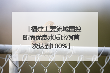 福建主要流域国控断面优良水质比例首次达到100%