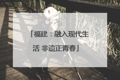 福建：融入现代生活 非遗正青春
