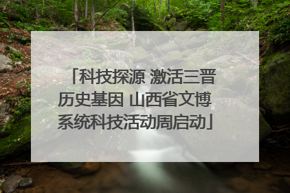 科技探源 激活三晋历史基因 山西省文博系统科技活动周启动