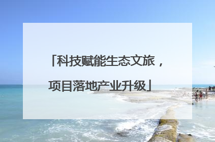 科技赋能生态文旅，项目落地产业升级