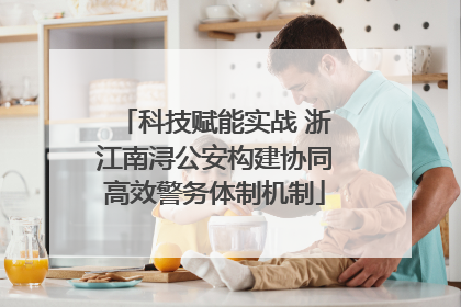 科技赋能实战 浙江南浔公安构建协同高效警务体制机制