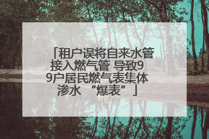 租户误将自来水管接入燃气管 导致99户居民燃气表集体渗水 “爆表”