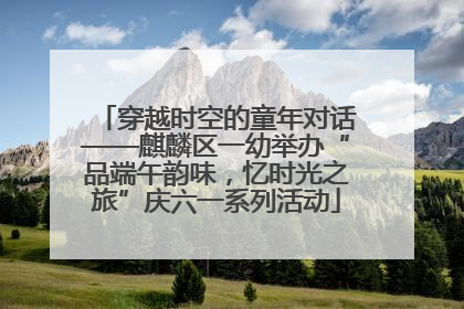 穿越时空的童年对话——麒麟区一幼举办“品端午韵味，忆时光之旅”庆六一系列活动