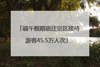 端午假期宿迁景区接待游客45.5万人次