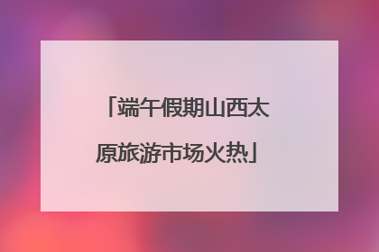 端午假期山西太原旅游市场火热