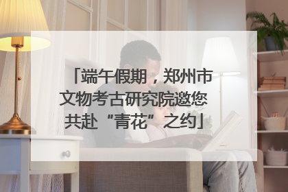 端午假期，郑州市文物考古研究院邀您共赴“青花”之约