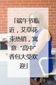 端午节临近，艾草花束热销，寓意“高中”香包大受欢迎
