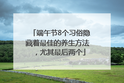 端午节8个习俗隐藏着最佳的养生方法，尤其最后两个