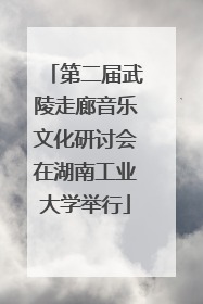 第二届武陵走廊音乐文化研讨会在湖南工业大学举行