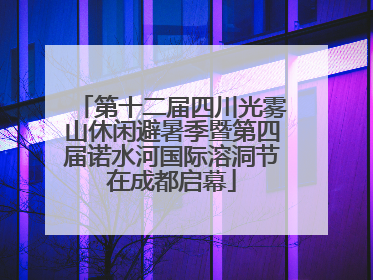 第十二届四川光雾山休闲避暑季暨第四届诺水河国际溶洞节在成都启幕