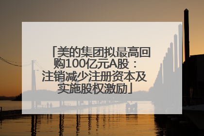 美的集团拟最高回购100亿元A股：注销减少注册资本及实施股权激励