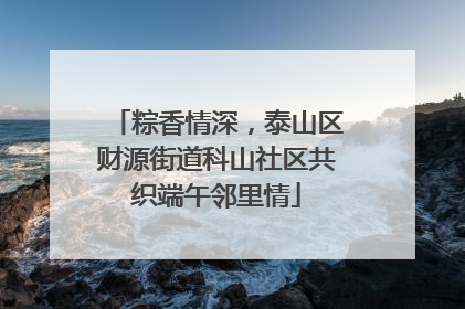 粽香情深，泰山区财源街道科山社区共织端午邻里情