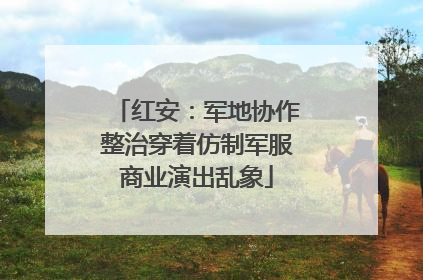 红安：军地协作整治穿着仿制军服商业演出乱象