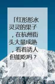 红彤彤水灵灵的果子，在杭州街头大量成熟，看着诱人但能吃吗？