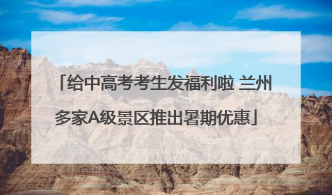 给中高考考生发福利啦 兰州多家A级景区推出暑期优惠