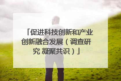 促进科技创新和产业创新融合发展（调查研究 凝聚共识）