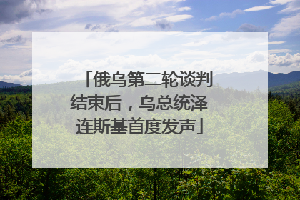 俄乌第二轮谈判结束后，乌总统泽连斯基首度发声