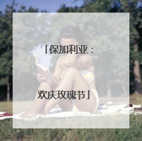保加利亚：欢庆玫瑰节