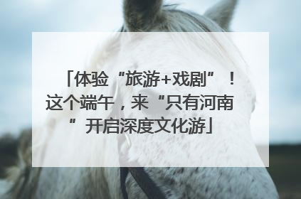 体验“旅游+戏剧”！这个端午，来“只有河南”开启深度文化游