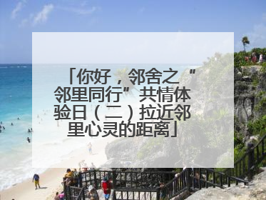 你好，邻舍之“邻里同行”共情体验日（二）拉近邻里心灵的距离