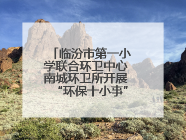 临汾市第一小学联合环卫中心南城环卫所开展“环保十小事”主题宣讲活动