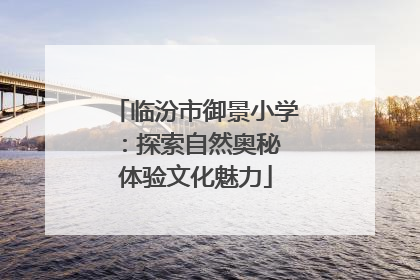 临汾市御景小学：探索自然奥秘 体验文化魅力