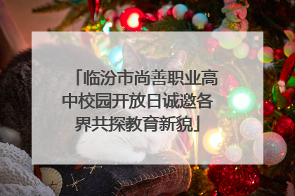 临汾市尚善职业高中校园开放日诚邀各界共探教育新貌