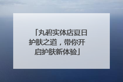 丸碧实体店夏日护肤之道，带你开启护肤新体验