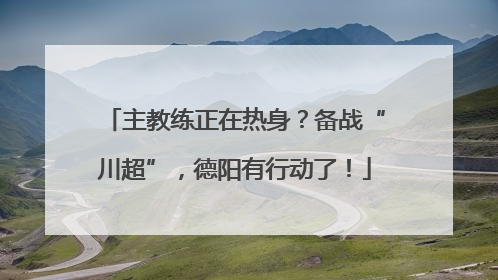 主教练正在热身？备战“川超”，德阳有行动了！