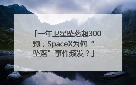 一年卫星坠落超300颗，SpaceX为何“坠落”事件频发？
