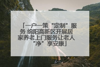 一户一策“定制”服务 绵阳高新区开展居家养老上门服务让老人“净”享安康