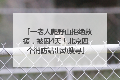 一老人爬野山拒绝救援，被困4天！北京四个消防站出动搜寻