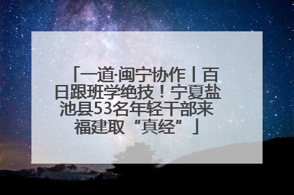 一道·闽宁协作丨百日跟班学绝技！宁夏盐池县53名年轻干部来福建取“真经”
